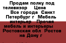 Продам полку под телевизор  › Цена ­ 2 000 - Все города, Санкт-Петербург г. Мебель, интерьер » Прочая мебель и интерьеры   . Ростовская обл.,Ростов-на-Дону г.